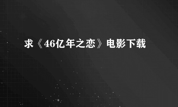 求《46亿年之恋》电影下载