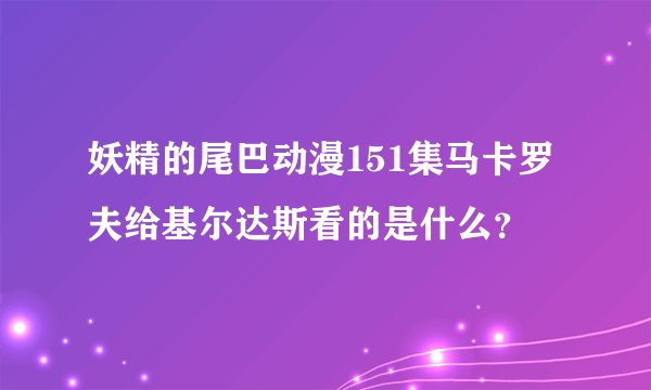 妖精的尾巴动漫151集马卡罗夫给基尔达斯看的是什么？