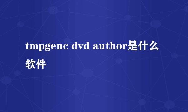 tmpgenc dvd author是什么软件