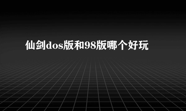 仙剑dos版和98版哪个好玩