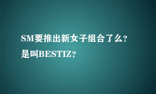 SM要推出新女子组合了么？是叫BESTIZ？