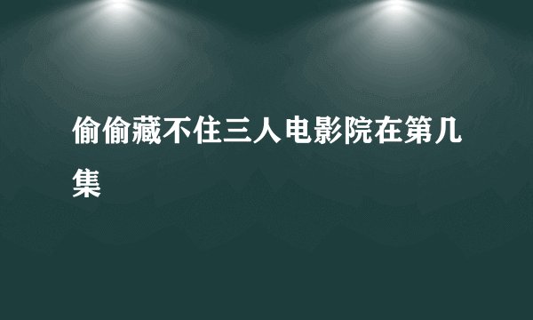 偷偷藏不住三人电影院在第几集