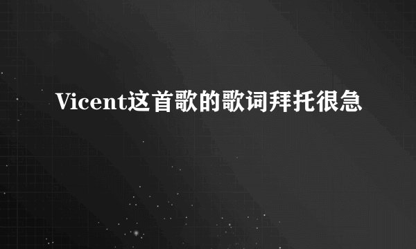 Vicent这首歌的歌词拜托很急