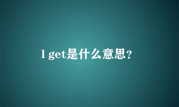 l get是什么意思？