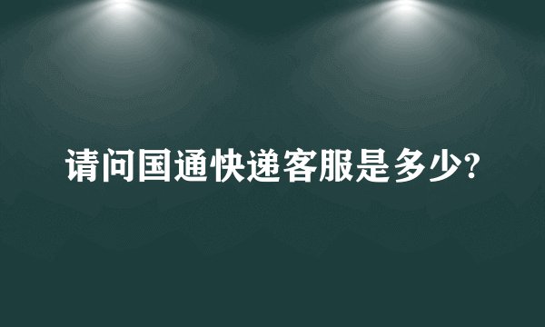 请问国通快递客服是多少?