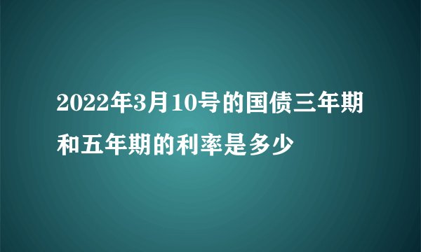 2022年3月10号的国债三年期和五年期的利率是多少