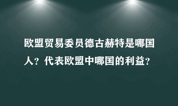 欧盟贸易委员德古赫特是哪国人？代表欧盟中哪国的利益？