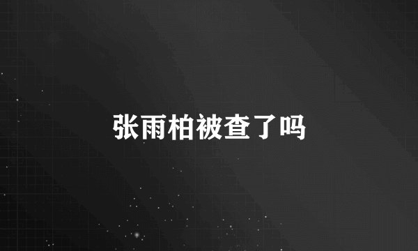 张雨柏被查了吗