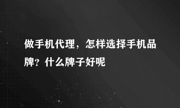 做手机代理，怎样选择手机品牌？什么牌子好呢