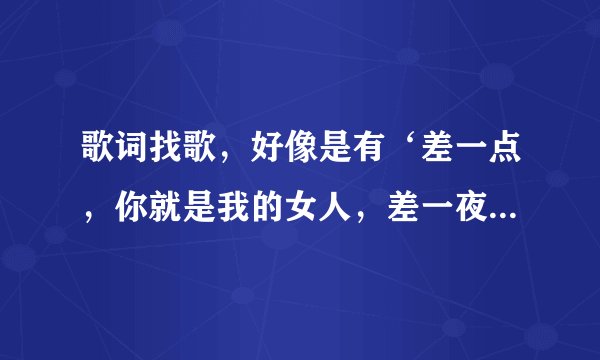 歌词找歌，好像是有‘差一点，你就是我的女人，差一夜……’之类的歌词，是男声