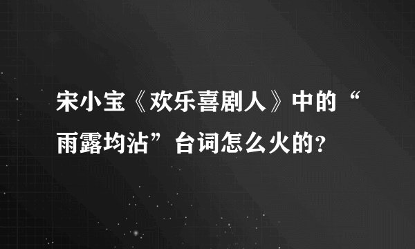 宋小宝《欢乐喜剧人》中的“雨露均沾”台词怎么火的？