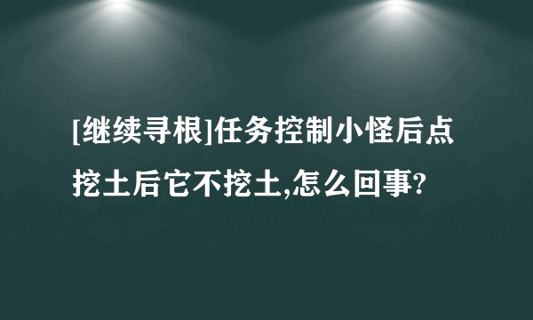 [继续寻根]任务控制小怪后点挖土后它不挖土,怎么回事?