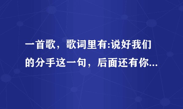 一首歌，歌词里有:说好我们的分手这一句，后面还有你要好好幸福。节奏舒缓的歌。求歌名！！！