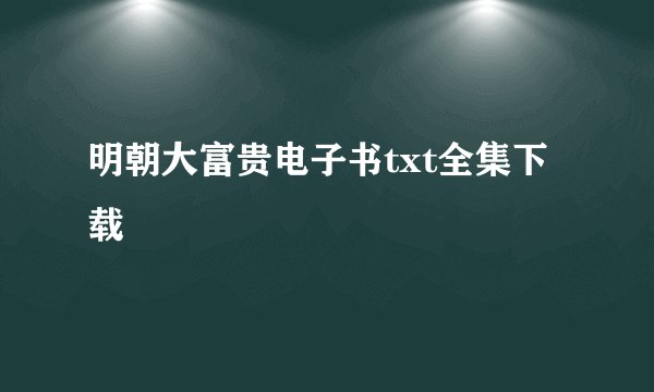 明朝大富贵电子书txt全集下载
