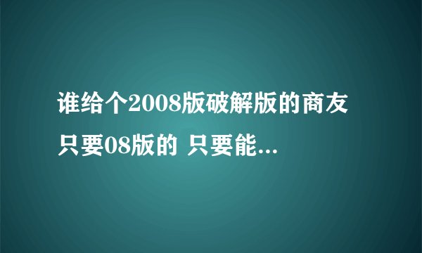 谁给个2008版破解版的商友 只要08版的 只要能用的 请不要转别人的贴 谢谢