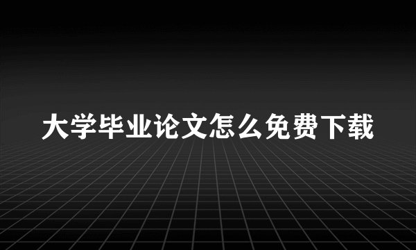 大学毕业论文怎么免费下载