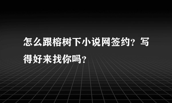 怎么跟榕树下小说网签约？写得好来找你吗？