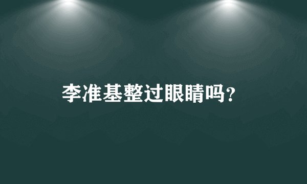 李准基整过眼睛吗？