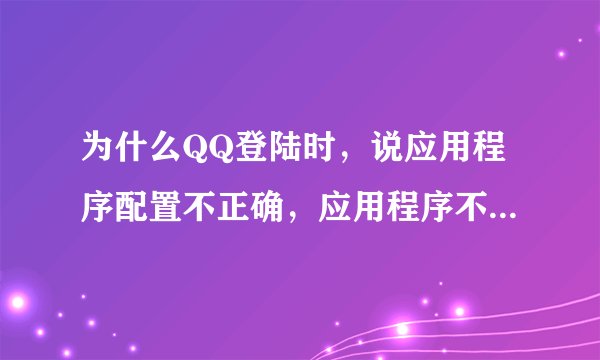 为什么QQ登陆时，说应用程序配置不正确，应用程序不能正常启动？