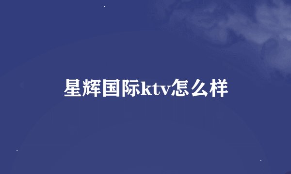星辉国际ktv怎么样