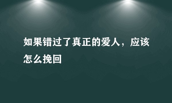 如果错过了真正的爱人，应该怎么挽回
