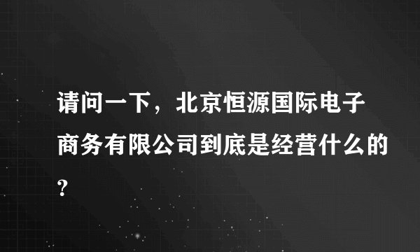 请问一下，北京恒源国际电子商务有限公司到底是经营什么的？