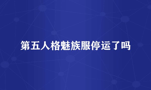 第五人格魅族服停运了吗