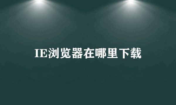 IE浏览器在哪里下载