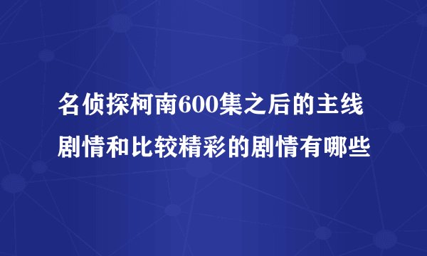 名侦探柯南600集之后的主线剧情和比较精彩的剧情有哪些