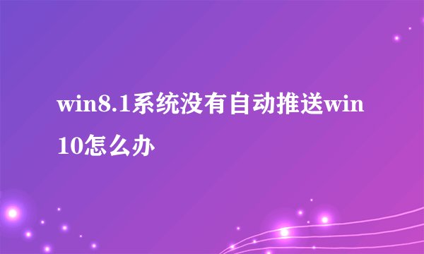 win8.1系统没有自动推送win10怎么办