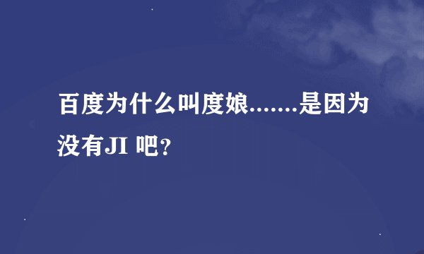 百度为什么叫度娘.......是因为没有JI 吧？