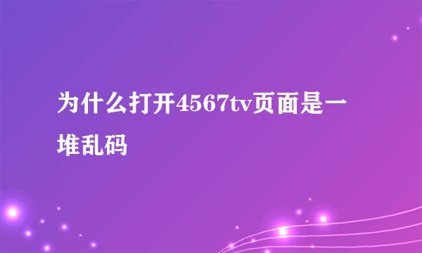 为什么打开4567tv页面是一堆乱码