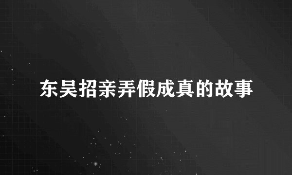 东吴招亲弄假成真的故事
