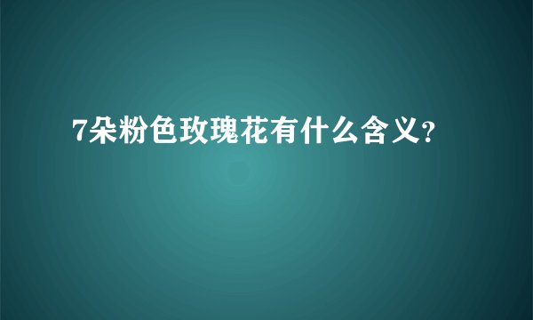 7朵粉色玫瑰花有什么含义？