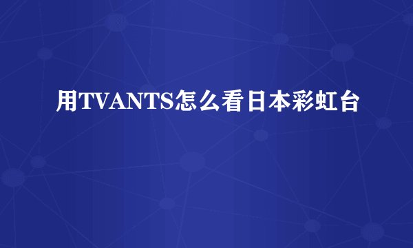 用TVANTS怎么看日本彩虹台