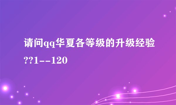 请问qq华夏各等级的升级经验??1--120