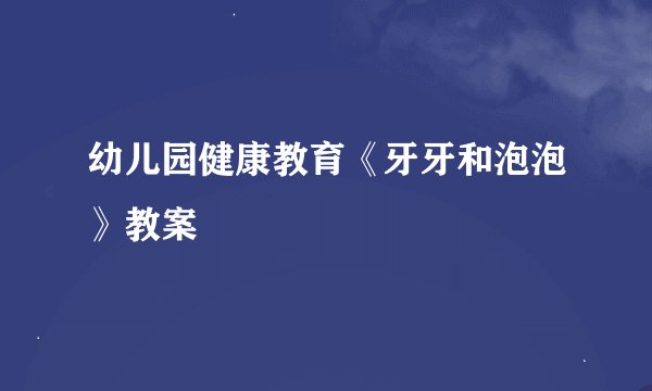 幼儿园健康教育《牙牙和泡泡》教案