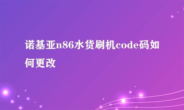 诺基亚n86水货刷机code码如何更改