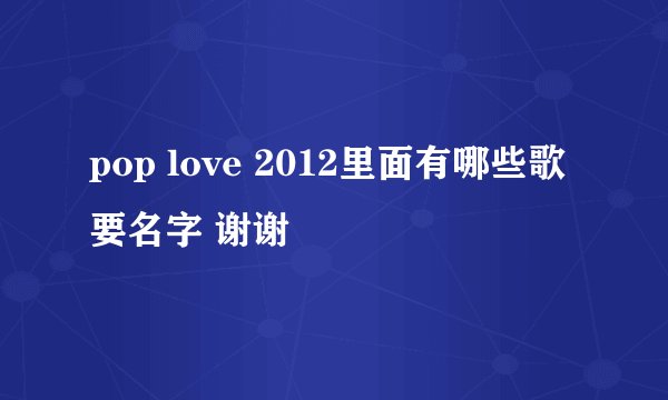 pop love 2012里面有哪些歌 要名字 谢谢