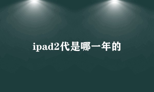 ipad2代是哪一年的
