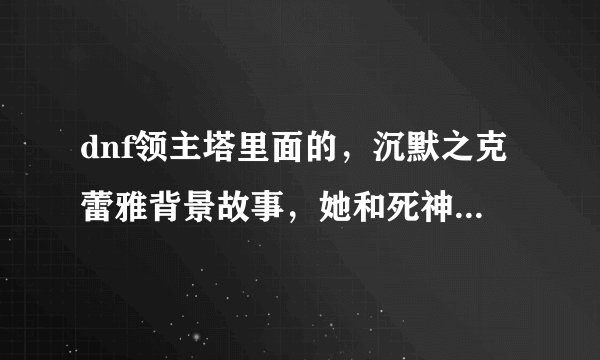 dnf领主塔里面的，沉默之克蕾雅背景故事，她和死神有什么关系。为什么被锁着