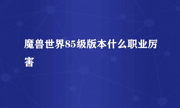 魔兽世界85级版本什么职业厉害