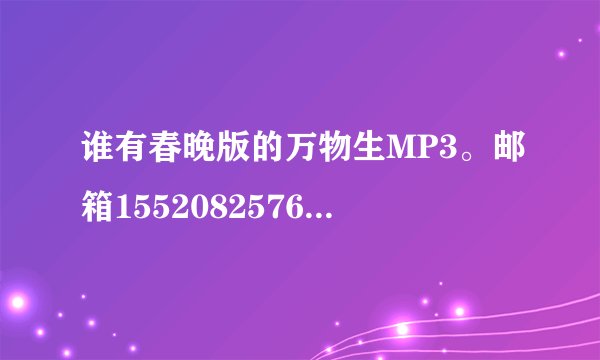 谁有春晚版的万物生MP3。邮箱1552082576@QQ.COM