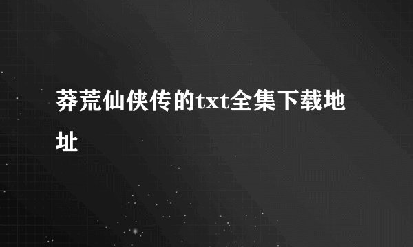 莽荒仙侠传的txt全集下载地址