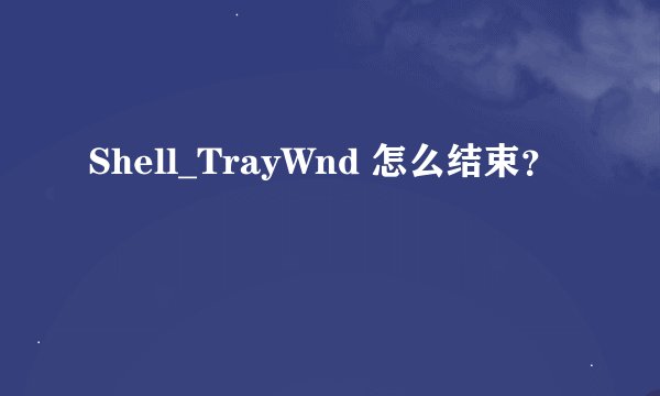 Shell_TrayWnd 怎么结束？