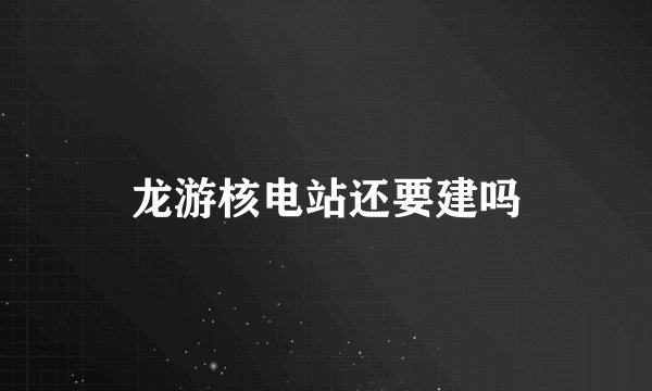 龙游核电站还要建吗