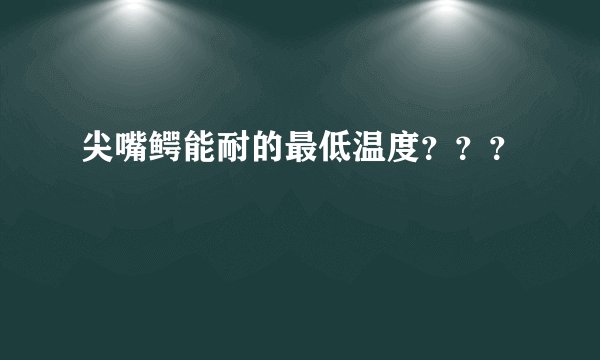 尖嘴鳄能耐的最低温度？？？