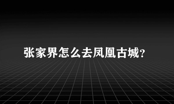 张家界怎么去凤凰古城？