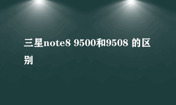 三星note8 9500和9508 的区别