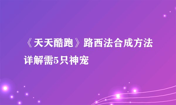 《天天酷跑》路西法合成方法详解需5只神宠